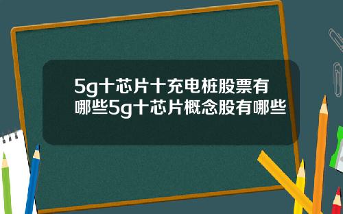 5g十芯片十充电桩股票有哪些5g十芯片概念股有哪些