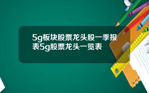 5g板块股票龙头股一季报表5g股票龙头一览表