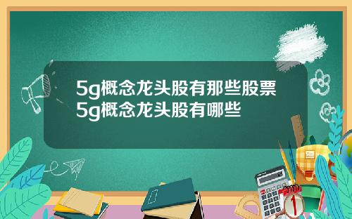 5g概念龙头股有那些股票5g概念龙头股有哪些