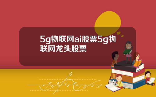 5g物联网ai股票5g物联网龙头股票