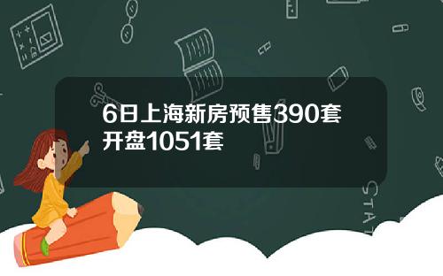 6日上海新房预售390套开盘1051套