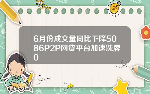 6月份成交量同比下降5086P2P网贷平台加速洗牌0