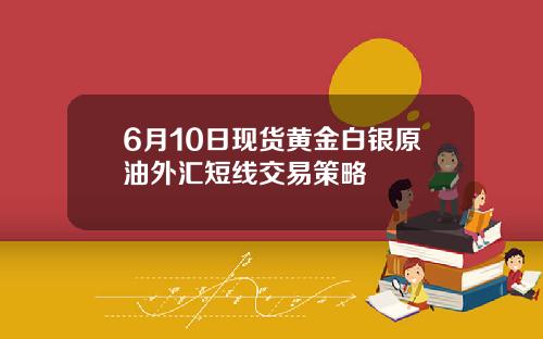 6月10日现货黄金白银原油外汇短线交易策略