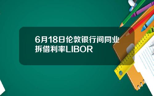 6月18日伦敦银行间同业拆借利率LIBOR