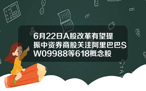 6月22日A股改革有望提振中资券商股关注阿里巴巴SW09988等618概念股