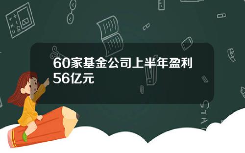 60家基金公司上半年盈利56亿元