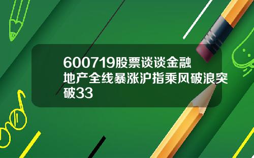 600719股票谈谈金融地产全线暴涨沪指乘风破浪突破33