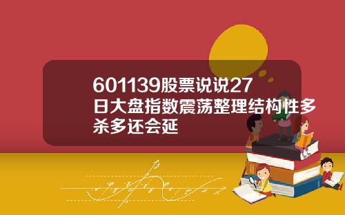 601139股票说说27日大盘指数震荡整理结构性多杀多还会延