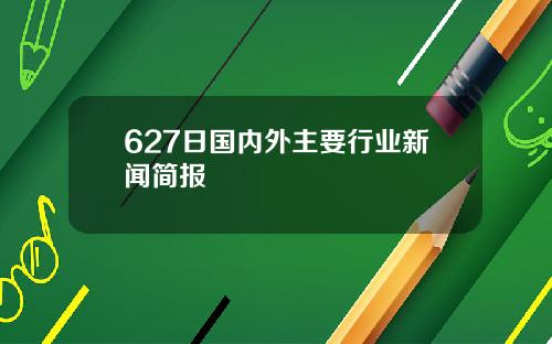 627日国内外主要行业新闻简报