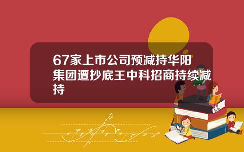 67家上市公司预减持华阳集团遭抄底王中科招商持续减持