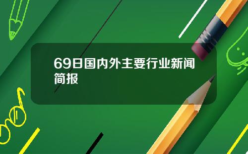 69日国内外主要行业新闻简报