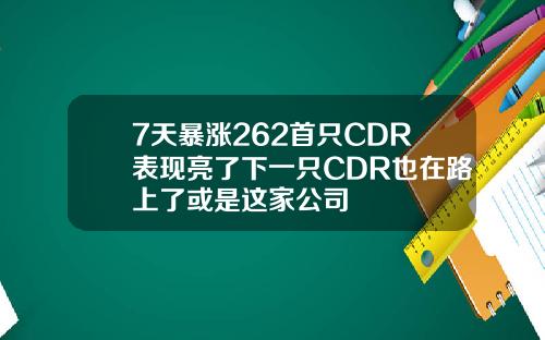 7天暴涨262首只CDR表现亮了下一只CDR也在路上了或是这家公司