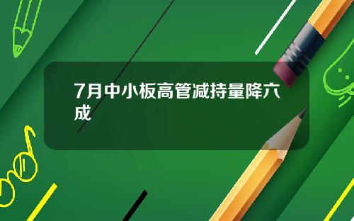 7月中小板高管减持量降六成