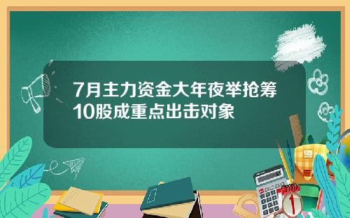 7月主力资金大年夜举抢筹10股成重点出击对象