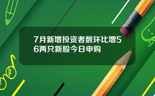 7月新增投资者数环比增56两只新股今日申购