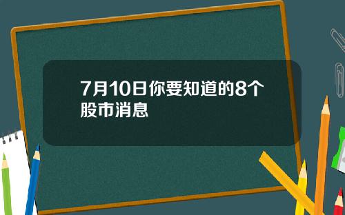 7月10日你要知道的8个股市消息