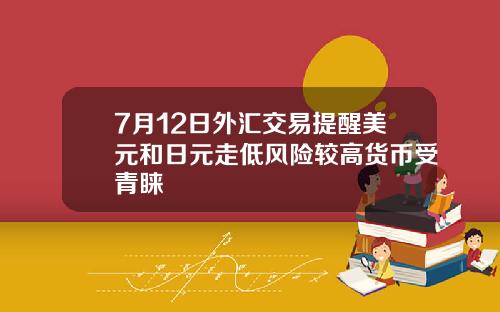 7月12日外汇交易提醒美元和日元走低风险较高货币受青睐