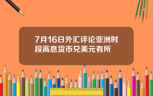 7月16日外汇评论亚洲时段高息货币兑美元有所