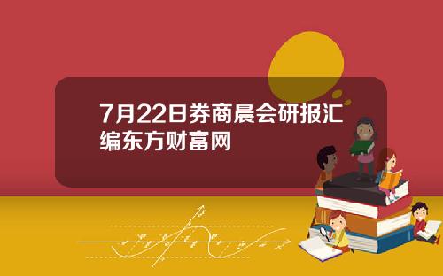 7月22日券商晨会研报汇编东方财富网