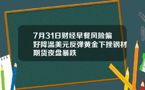 7月31日财经早餐风险偏好降温美元反弹黄金下挫钢材期货夜盘暴跌