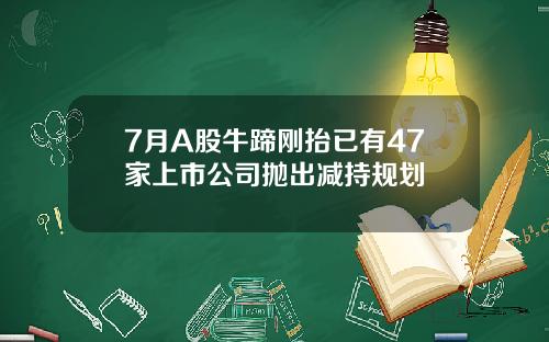 7月A股牛蹄刚抬已有47家上市公司抛出减持规划