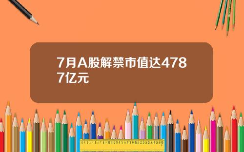 7月A股解禁市值达4787亿元