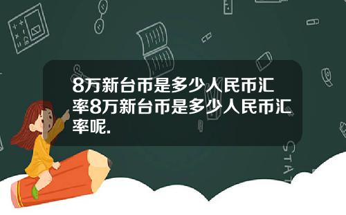 8万新台币是多少人民币汇率8万新台币是多少人民币汇率呢.