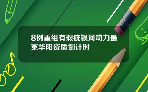 8例重组有瑕疵银河动力最冤华阳资质倒计时