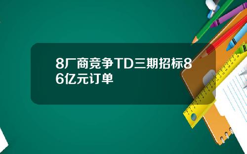 8厂商竞争TD三期招标86亿元订单