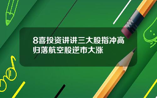 8喜投资讲讲三大股指冲高归落航空股逆市大涨