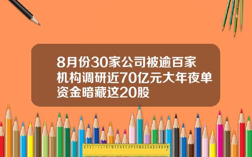 8月份30家公司被逾百家机构调研近70亿元大年夜单资金暗藏这20股