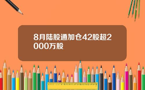 8月陆股通加仓42股超2000万股