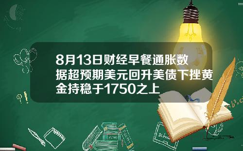 8月13日财经早餐通胀数据超预期美元回升美债下挫黄金持稳于1750之上