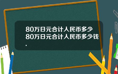 80万日元合计人民币多少80万日元合计人民币多少钱.