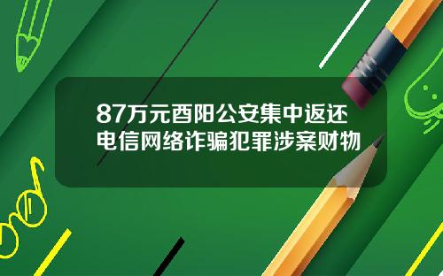 87万元酉阳公安集中返还电信网络诈骗犯罪涉案财物