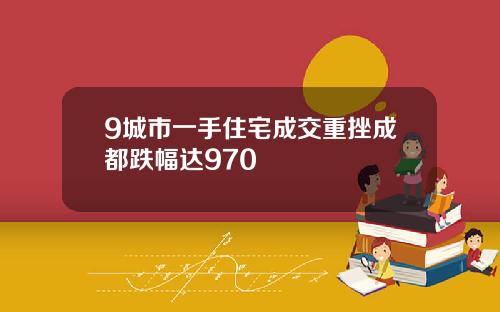 9城市一手住宅成交重挫成都跌幅达970