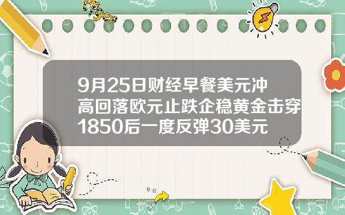 9月25日财经早餐美元冲高回落欧元止跌企稳黄金击穿1850后一度反弹30美元