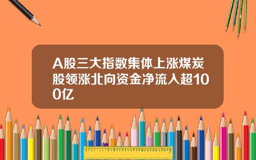 A股三大指数集体上涨煤炭股领涨北向资金净流入超100亿