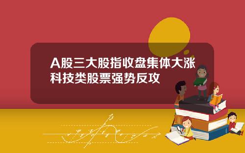 A股三大股指收盘集体大涨科技类股票强势反攻