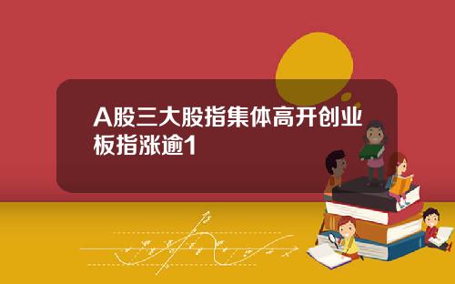 A股三大股指集体高开创业板指涨逾1