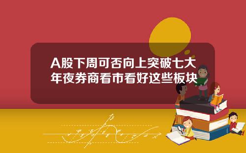 A股下周可否向上突破七大年夜券商看市看好这些板块