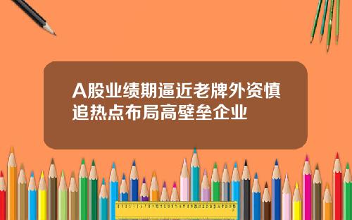 A股业绩期逼近老牌外资慎追热点布局高壁垒企业