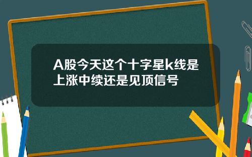 A股今天这个十字星k线是上涨中续还是见顶信号