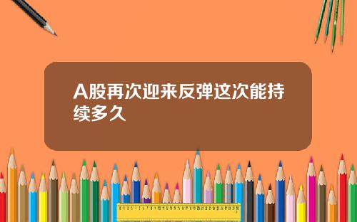 A股再次迎来反弹这次能持续多久