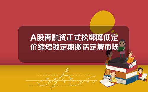 A股再融资正式松绑降低定价缩短锁定期激活定增市场