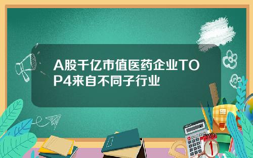 A股千亿市值医药企业TOP4来自不同子行业