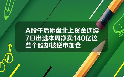 A股午后砸盘北上资金连续7日出逃本周净卖140亿这些个股却被逆市加仓