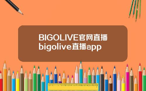 BIGOLIVE官网直播bigolive直播app