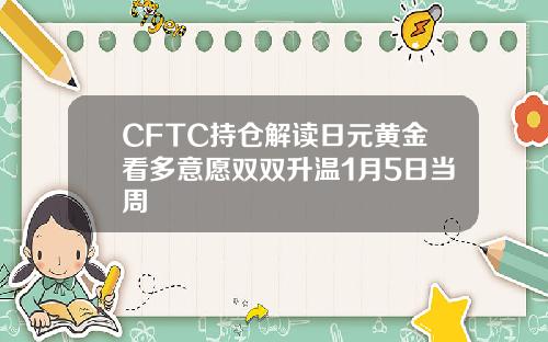 CFTC持仓解读日元黄金看多意愿双双升温1月5日当周