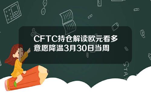 CFTC持仓解读欧元看多意愿降温3月30日当周